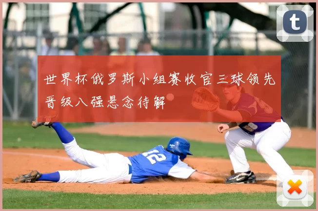 世界杯俄罗斯小组赛收官三球领先晋级八强悬念待解