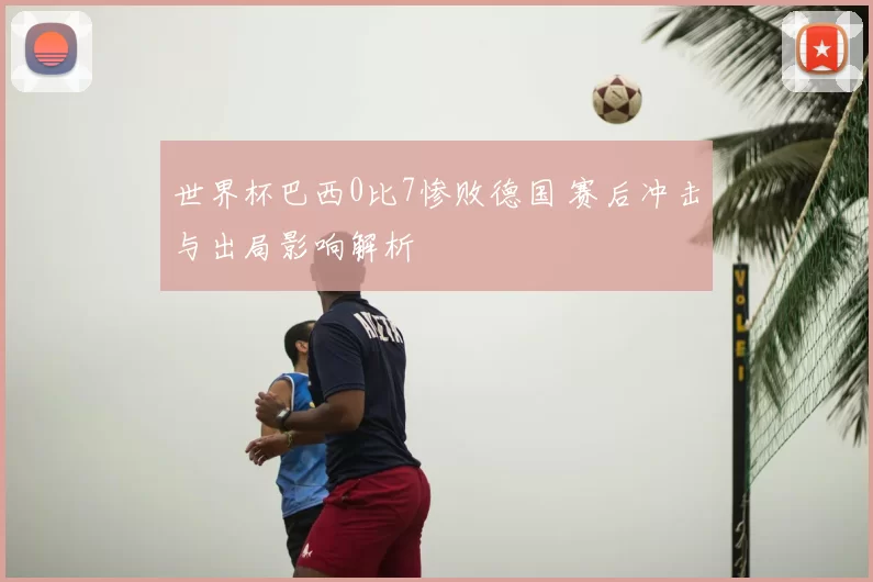 世界杯巴西0比7惨败德国 赛后冲击与出局影响解析