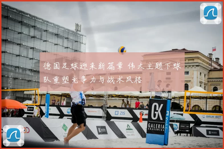 德国足球迎来新篇章 伟大主题下球队重塑竞争力与战术风格