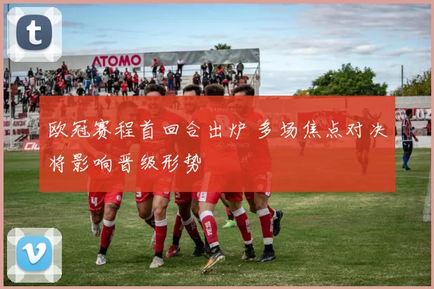 欧冠赛程首回合出炉 多场焦点对决将影响晋级形势