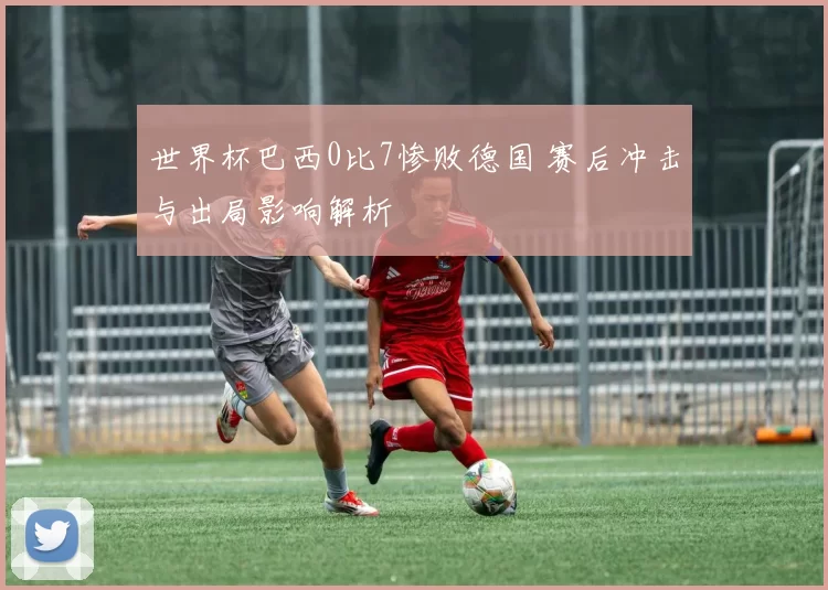 世界杯巴西0比7惨败德国 赛后冲击与出局影响解析