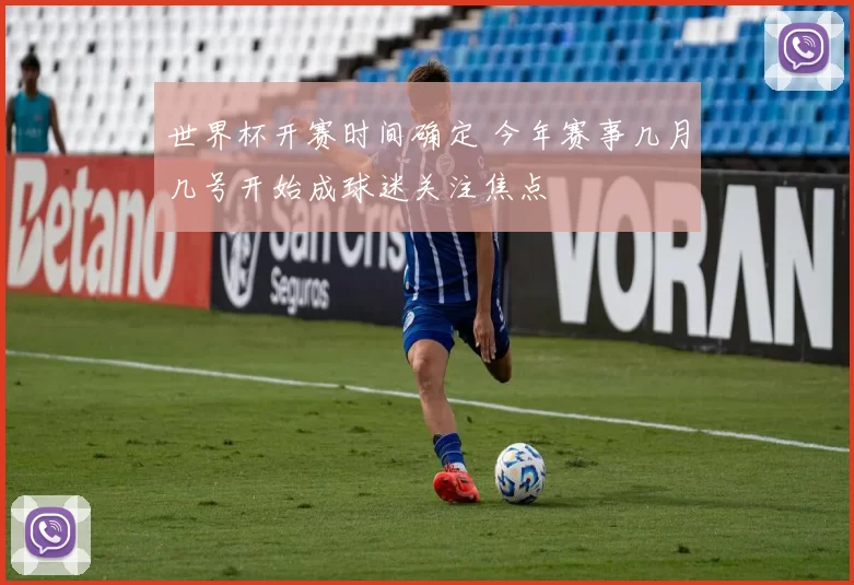 世界杯开赛时间确定 今年赛事几月几号开始成球迷关注焦点