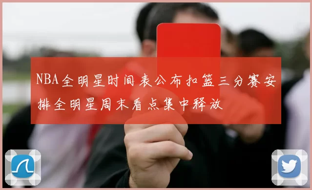 NBA全明星时间表公布扣篮三分赛安排全明星周末看点集中释放