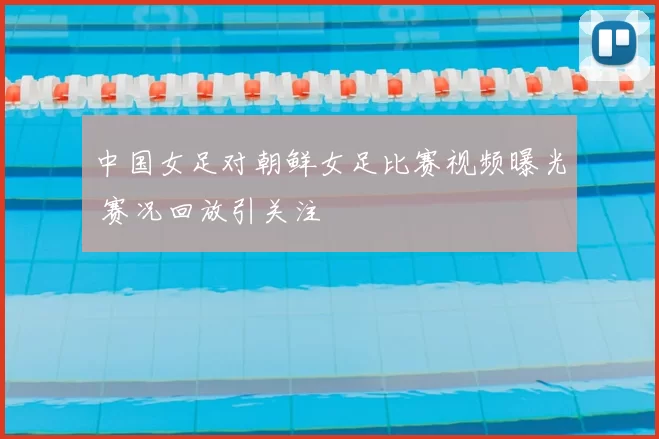 中国女足对朝鲜女足比赛视频曝光 赛况回放引关注