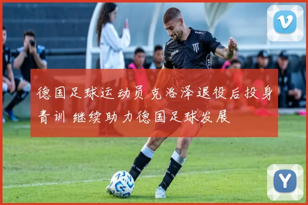德国足球运动员克洛泽退役后投身青训 继续助力德国足球发展