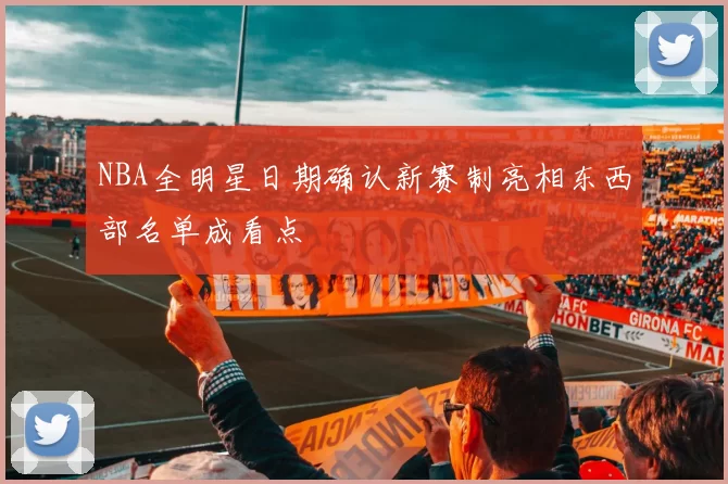 NBA全明星日期确认新赛制亮相东西部名单成看点