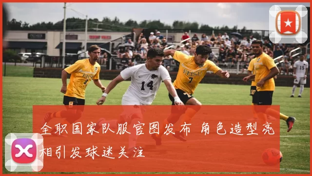 全职国家队服官图发布 角色造型亮相引发球迷关注