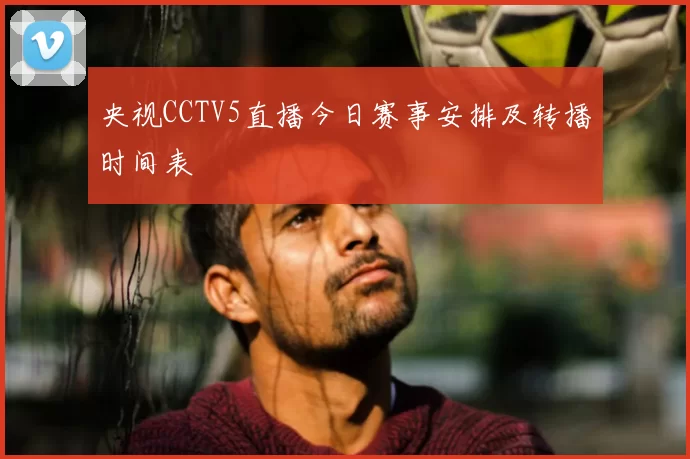 央视CCTV5直播今日赛事安排及转播时间表