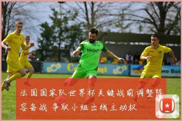 法国国家队世界杯关键战前调整阵容备战 争取小组出线主动权