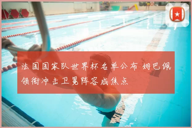 法国国家队世界杯名单公布 姆巴佩领衔冲击卫冕阵容成焦点