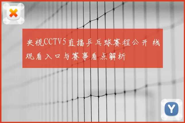 央视CCTV5直播乒乓球赛程公开 线观看入口与赛事看点解析