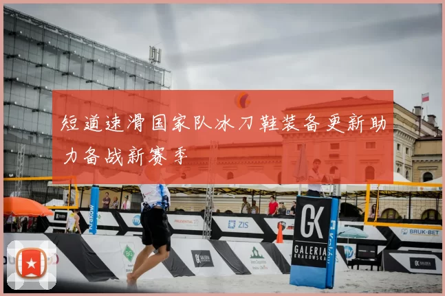 短道速滑国家队冰刀鞋装备更新助力备战新赛季