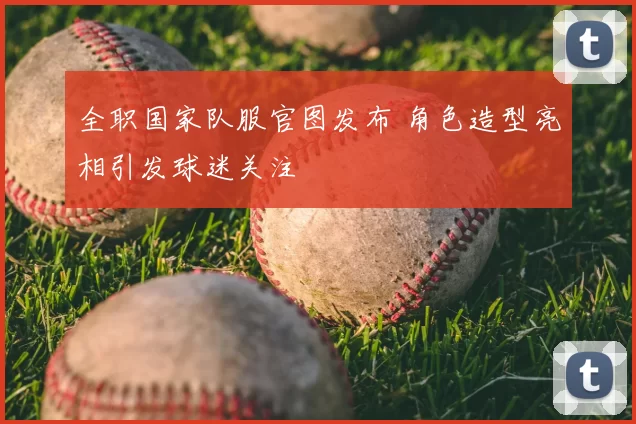 全职国家队服官图发布 角色造型亮相引发球迷关注