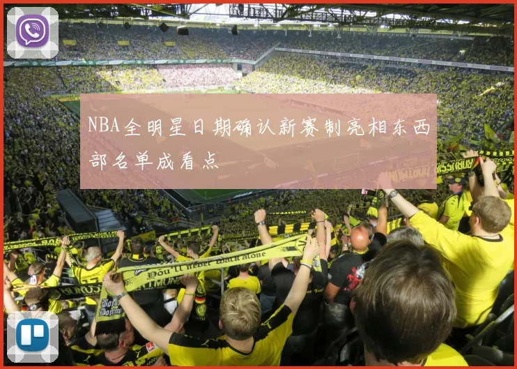 NBA全明星日期确认新赛制亮相东西部名单成看点