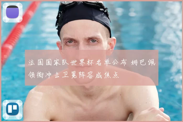 法国国家队世界杯名单公布 姆巴佩领衔冲击卫冕阵容成焦点