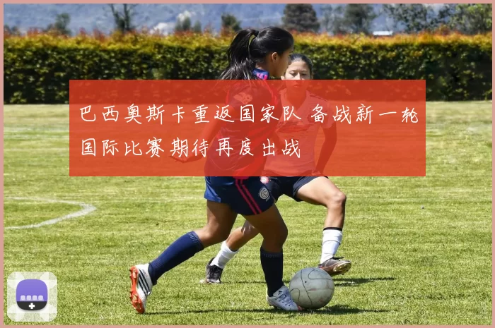 巴西奥斯卡重返国家队 备战新一轮国际比赛期待再度出战