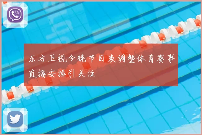 东方卫视今晚节目表调整体育赛事直播安排引关注