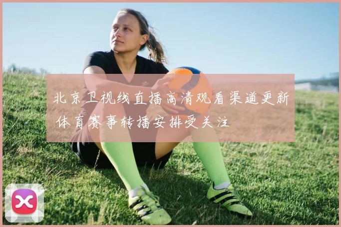 北京卫视线直播高清观看渠道更新 体育赛事转播安排受关注
