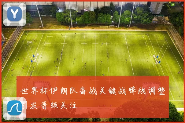 世界杯伊朗队备战关键战锋线调整引发晋级关注