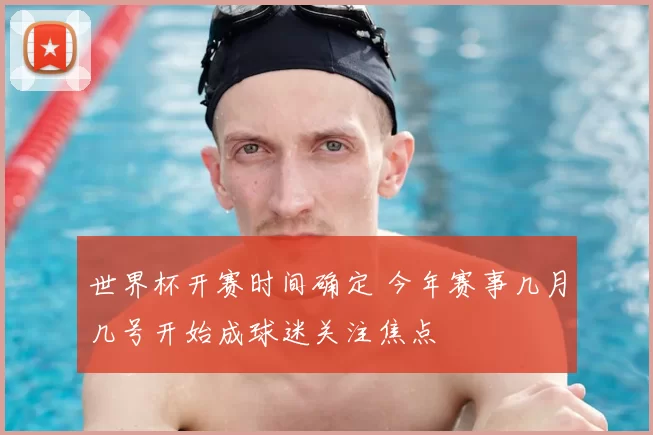 世界杯开赛时间确定 今年赛事几月几号开始成球迷关注焦点