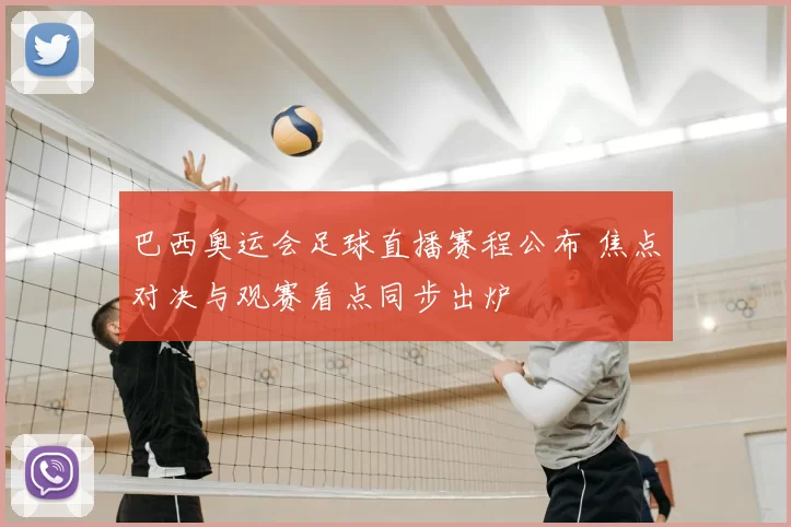 巴西奥运会足球直播赛程公布 焦点对决与观赛看点同步出炉