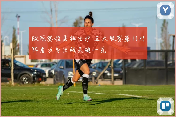 欧冠赛程集锦出炉 五大联赛豪门对阵看点与出线关键一览