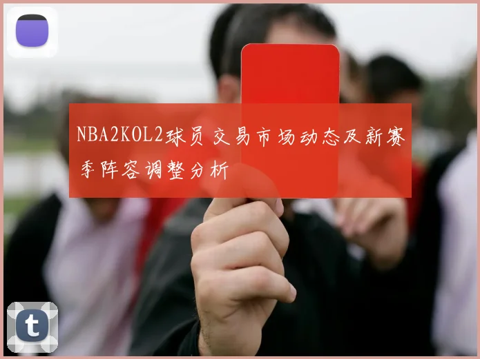 NBA2KOL2球员交易市场动态及新赛季阵容调整分析