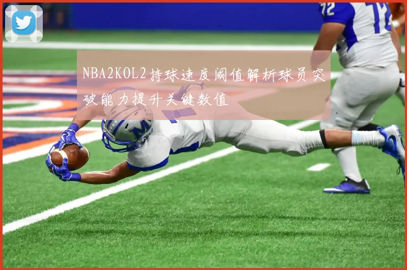 NBA2KOL2持球速度阈值解析球员突破能力提升关键数值