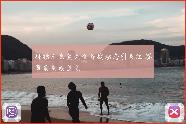 孙杨东京奥运会备战动态引关注 赛事前景成焦点