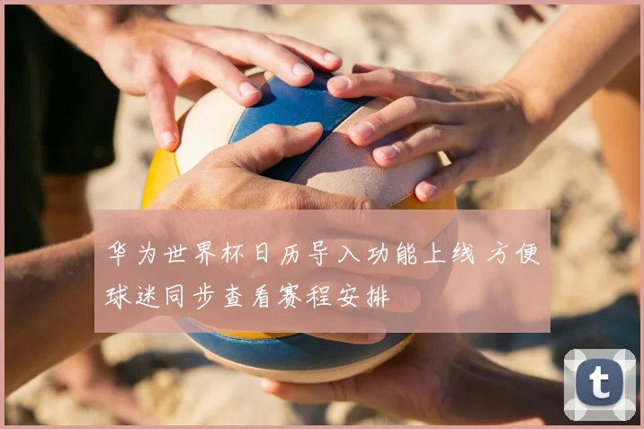 华为世界杯日历导入功能上线 方便球迷同步查看赛程安排