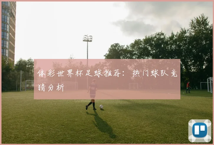 体彩世界杯足球推荐：热门球队竞猜分析
