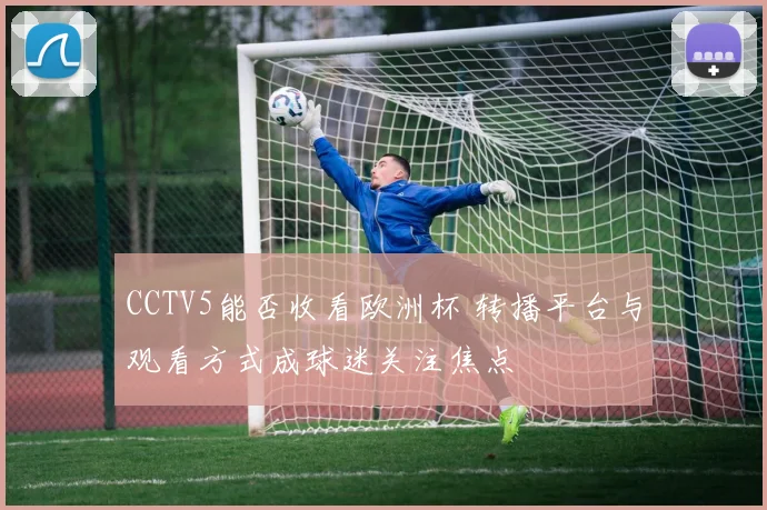 CCTV5能否收看欧洲杯 转播平台与观看方式成球迷关注焦点