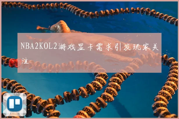 NBA2KOL2游戏显卡需求引发玩家关注
