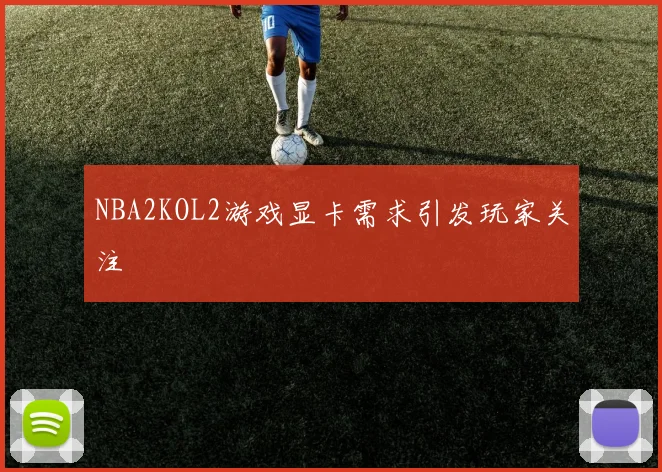 NBA2KOL2游戏显卡需求引发玩家关注