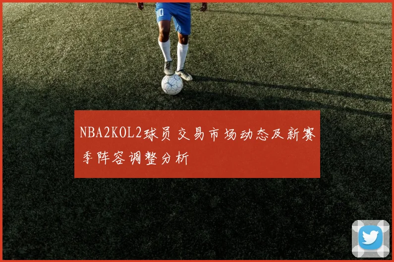 NBA2KOL2球员交易市场动态及新赛季阵容调整分析
