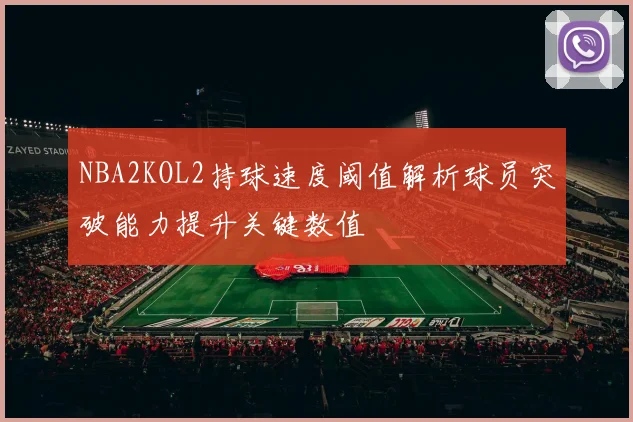 NBA2KOL2持球速度阈值解析球员突破能力提升关键数值