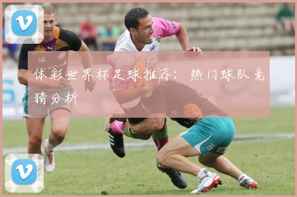 体彩世界杯足球推荐:热门球队竞猜分析
