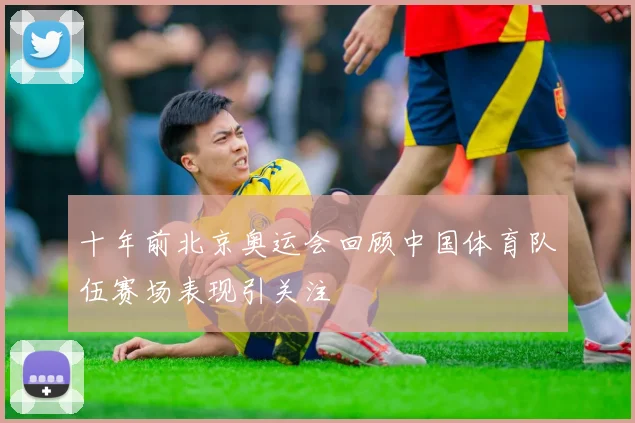 十年前北京奥运会回顾中国体育队伍赛场表现引关注