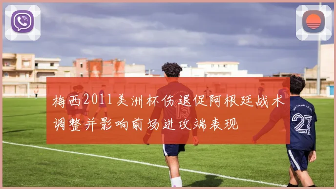 梅西2011美洲杯伤退促阿根廷战术调整并影响前场进攻端表现
